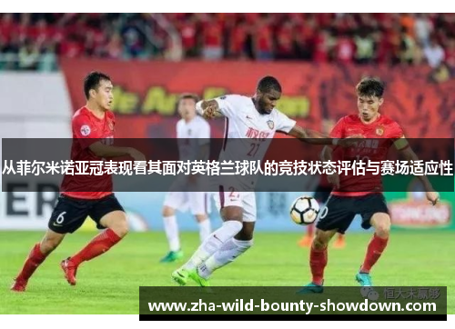 从菲尔米诺亚冠表现看其面对英格兰球队的竞技状态评估与赛场适应性