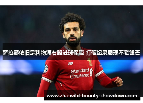 萨拉赫依旧是利物浦右路进球保障 打破纪录展现不老锋芒